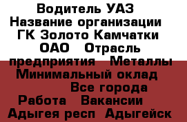 Водитель УАЗ › Название организации ­ ГК Золото Камчатки, ОАО › Отрасль предприятия ­ Металлы › Минимальный оклад ­ 32 000 - Все города Работа » Вакансии   . Адыгея респ.,Адыгейск г.